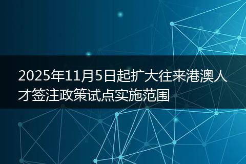 2025年11月5日起扩大往来港澳人才签注政策试点实施范围