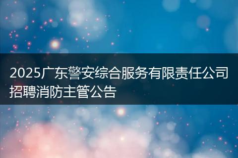 2025广东警安综合服务有限责任公司招聘消防主管公告