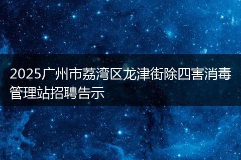 2025广州市荔湾区龙津街除四害消毒管理站招聘告示
