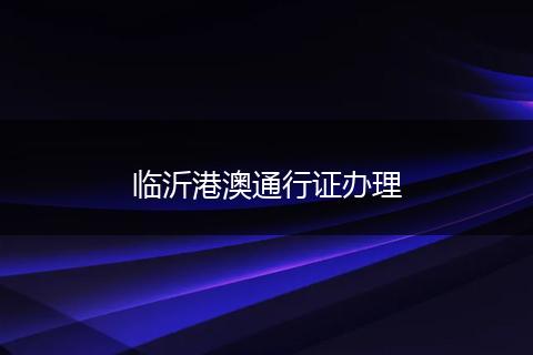 临沂港澳通行证办理