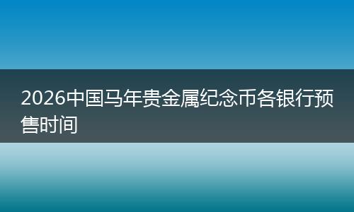 2026中国马年贵金属纪念币各银行预售时间