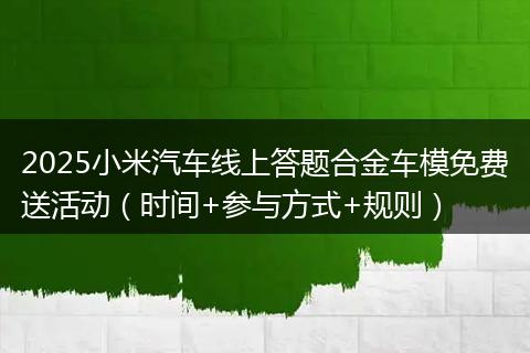 2025小米汽车线上答题合金车模免费送活动（时间+参与方式+规则）