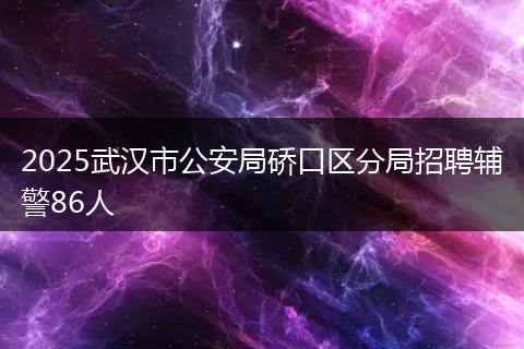2025武汉市公安局硚口区分局招聘辅警86人