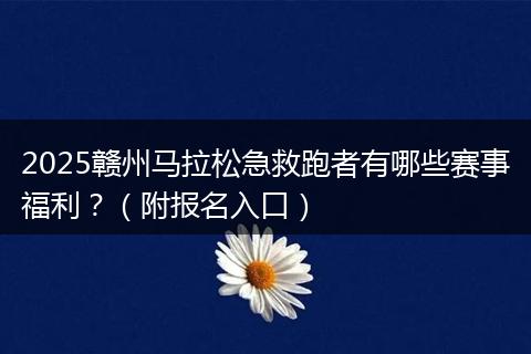 2025赣州马拉松急救跑者有哪些赛事福利?(附报名入口)