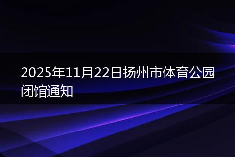 2025年11月22日扬州市体育公园闭馆通知