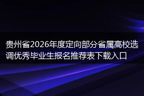 贵州省2026年度定向部分省属高校选调优秀毕业生报名推荐表下载入口