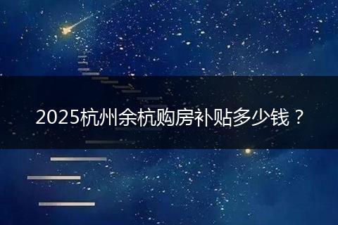 2025杭州余杭购房补贴多少钱？