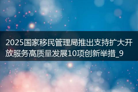 2025国家移民管理局推出支持扩大开放服务高质量发展10项创新举措_9
