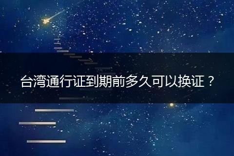 台湾通行证到期前多久可以换证？