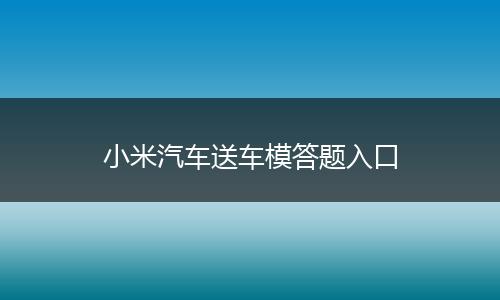 小米汽车送车模答题入口
