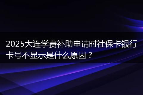 2025大连学费补助申请时社保卡银行卡号不显示是什么原因?