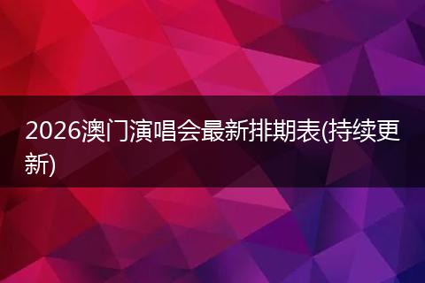 2026澳门演唱会最新排期表(持续更新)