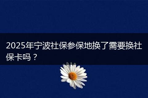 2025年宁波社保参保地换了需要换社保卡吗？