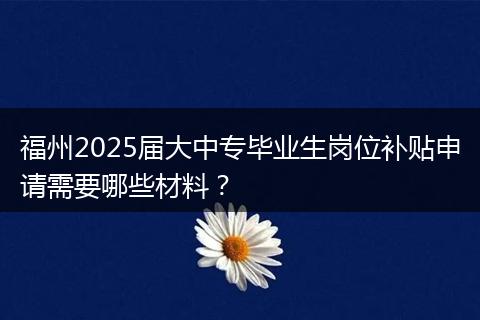 福州2025届大中专毕业生岗位补贴申请需要哪些材料？