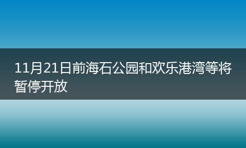 11月21日前海石公园和欢乐港湾等将暂停开放