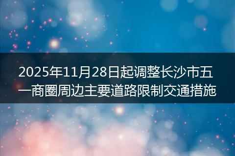 2025年11月28日起调整长沙市五一商圈周边主要道路限制交通措施