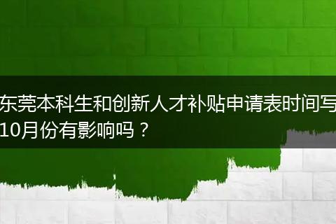 东莞本科生和创新人才补贴申请表时间写10月份有影响吗?
