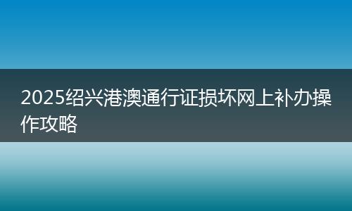 2025绍兴港澳通行证损坏网上补办操作攻略