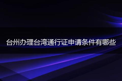 台州办理台湾通行证申请条件有哪些
