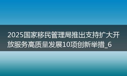 2025国家移民管理局推出支持扩大开放服务高质量发展10项创新举措_6