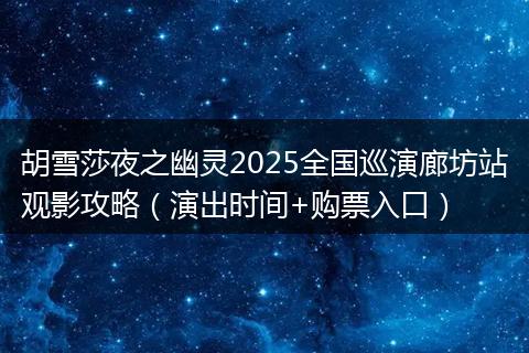 胡雪莎夜之幽灵2025全国巡演廊坊站观影攻略(演出时间+购票入口)
