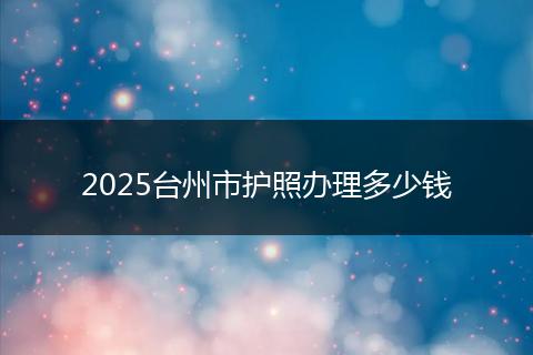 2025台州市护照办理多少钱