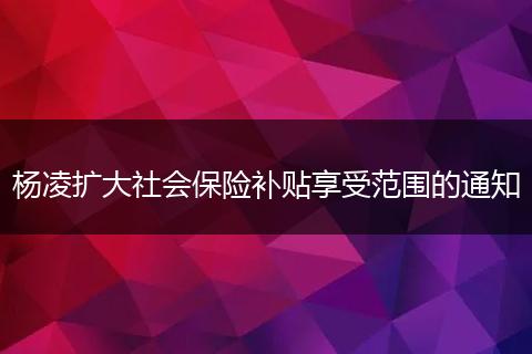 杨凌扩大社会保险补贴享受范围的通知