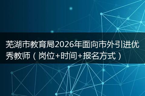 芜湖市教育局2026年面向市外引进优秀教师(岗位+时间+报名方式)