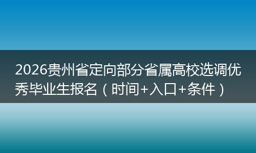 2026贵州省定向部分省属高校选调优秀毕业生报名（时间+入口+条件）