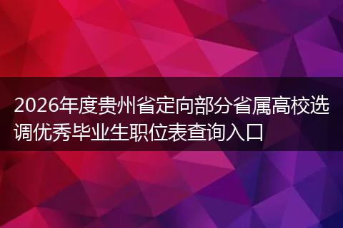 2026年度贵州省定向部分省属高校选调优秀毕业生职位表查询入口