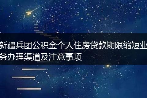新疆兵团公积金个人住房贷款期限缩短业务办理渠道及注意事项