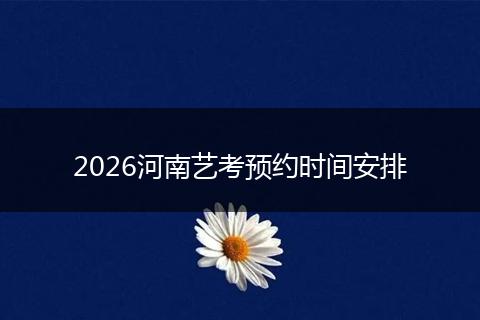 2026河南艺考预约时间安排