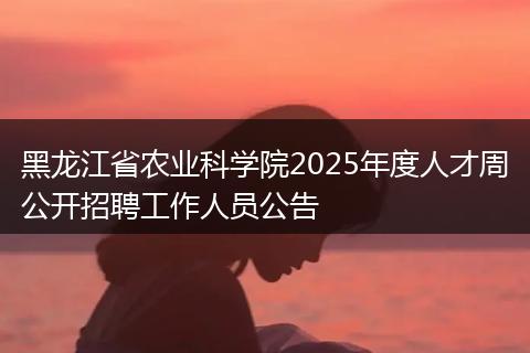 黑龙江省农业科学院2025年度人才周公开招聘工作人员公告