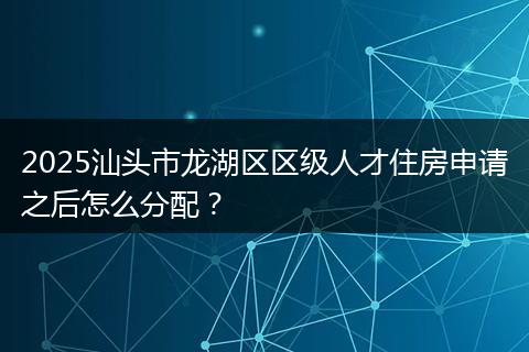 2025汕头市龙湖区区级人才住房申请之后怎么分配?
