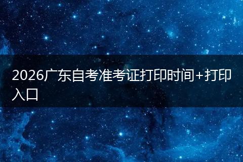 2026广东自考准考证打印时间+打印入口