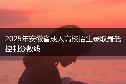 2025年安徽省成人高校招生录取最低控制分数线