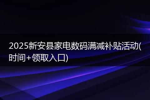 2025新安县家电数码满减补贴活动(时间+领取入口)