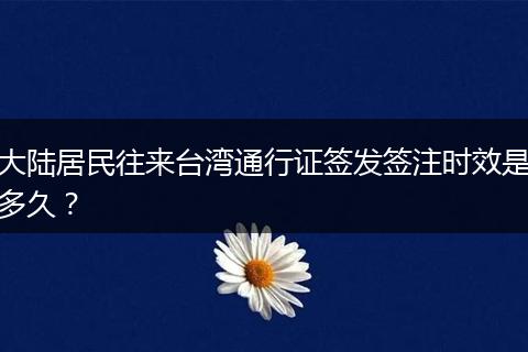 大陆居民往来台湾通行证签发签注时效是多久？