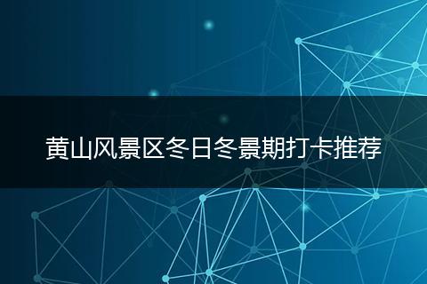 黄山风景区冬日冬景期打卡推荐