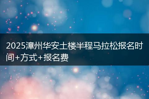 2025漳州华安土楼半程马拉松报名时间+方式+报名费