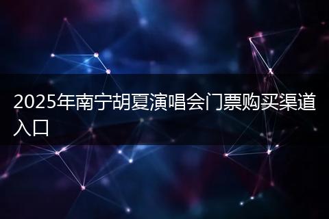 2025年南宁胡夏演唱会门票购买渠道入口