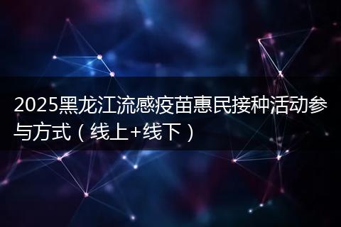 2025黑龙江流感疫苗惠民接种活动参与方式(线上+线下)
