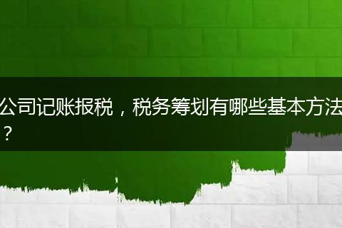公司记账报税,税务筹划有哪些基本方法?
