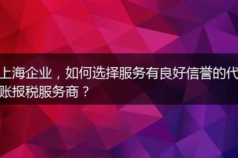 上海企业,如何选择服务有良好信誉的代账报税服务商?