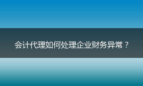 会计代理如何处理企业财务异常？