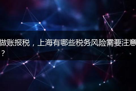做账报税，上海有哪些税务风险需要注意？