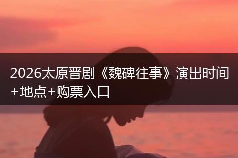 2026太原晋剧《魏碑往事》演出时间+地点+购票入口