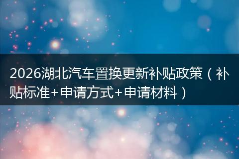 2026湖北汽车置换更新补贴政策（补贴标准+申请方式+申请材料）