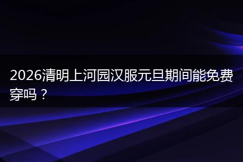 2026清明上河园汉服元旦期间能免费穿吗？