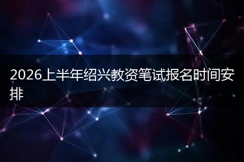 2026上半年绍兴教资笔试报名时间安排